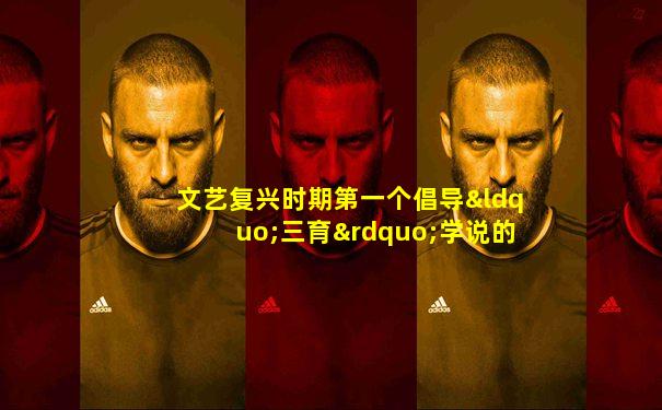 文艺复兴时期第一个倡导“三育”学说的教育家是( )